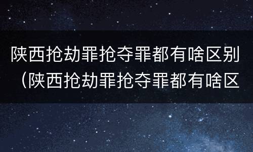 陕西抢劫罪抢夺罪都有啥区别（陕西抢劫罪抢夺罪都有啥区别呀）