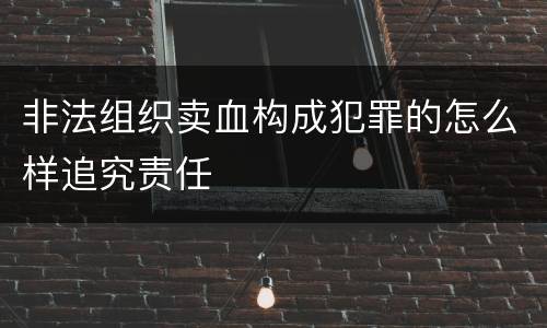 非法组织卖血构成犯罪的怎么样追究责任