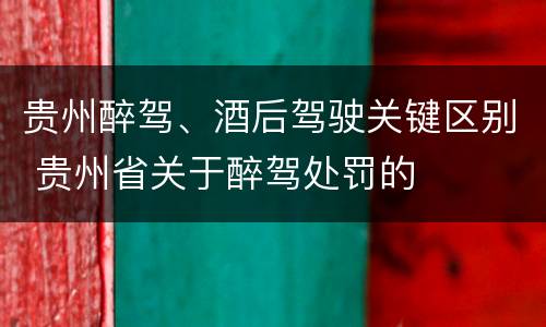贵州醉驾、酒后驾驶关键区别 贵州省关于醉驾处罚的