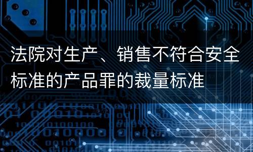 法院对生产、销售不符合安全标准的产品罪的裁量标准