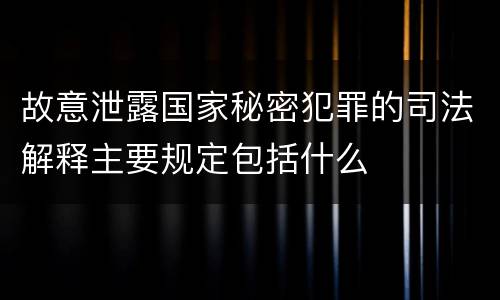 故意泄露国家秘密犯罪的司法解释主要规定包括什么
