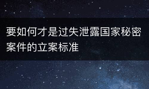 要如何才是过失泄露国家秘密案件的立案标准
