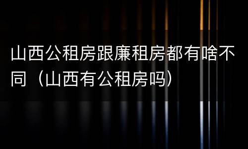 山西公租房跟廉租房都有啥不同（山西有公租房吗）