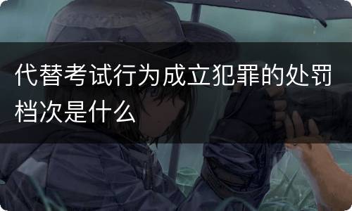 代替考试行为成立犯罪的处罚档次是什么