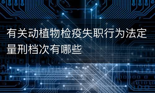 有关动植物检疫失职行为法定量刑档次有哪些