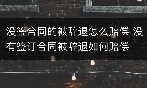 没签合同的被辞退怎么赔偿 没有签订合同被辞退如何赔偿