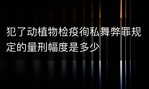 犯了动植物检疫徇私舞弊罪规定的量刑幅度是多少
