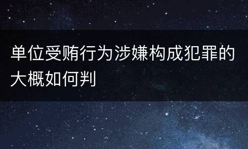 单位受贿行为涉嫌构成犯罪的大概如何判