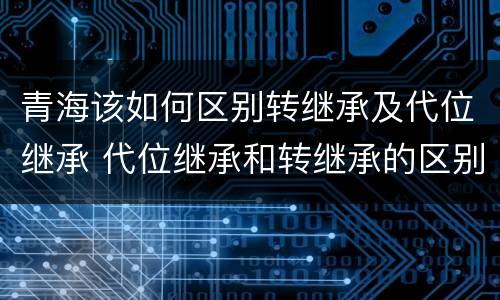 青海该如何区别转继承及代位继承 代位继承和转继承的区别和联系