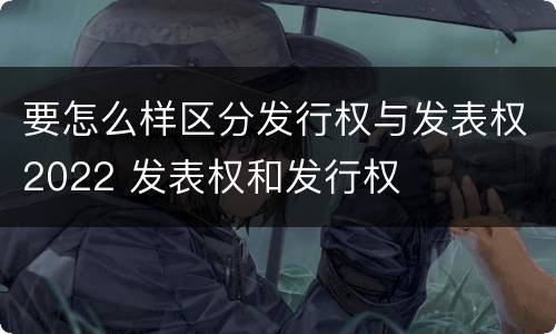 要怎么样区分发行权与发表权2022 发表权和发行权
