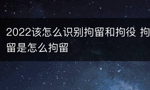 2022该怎么识别拘留和拘役 拘留是怎么拘留