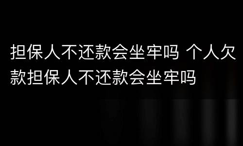 担保人不还款会坐牢吗 个人欠款担保人不还款会坐牢吗