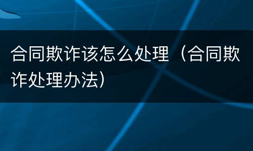合同欺诈该怎么处理（合同欺诈处理办法）