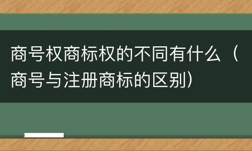 商号权商标权的不同有什么（商号与注册商标的区别）