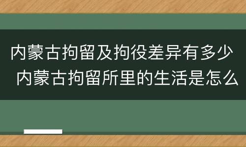 内蒙古拘留及拘役差异有多少 内蒙古拘留所里的生活是怎么样的