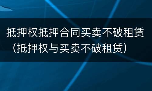 抵押权抵押合同买卖不破租赁（抵押权与买卖不破租赁）