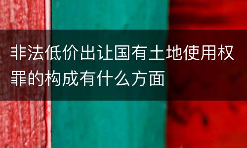 非法低价出让国有土地使用权罪的构成有什么方面