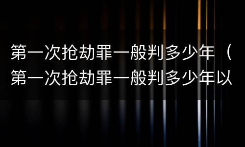 第一次抢劫罪一般判多少年（第一次抢劫罪一般判多少年以上）