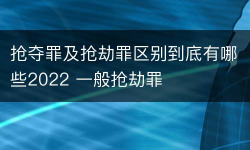抢夺罪及抢劫罪区别到底有哪些2022 一般抢劫罪