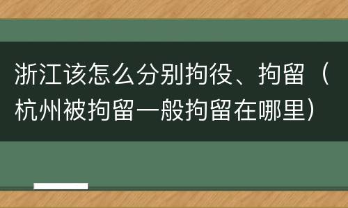 浙江该怎么分别拘役、拘留（杭州被拘留一般拘留在哪里）