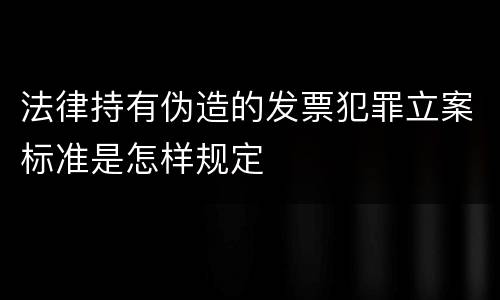 法律持有伪造的发票犯罪立案标准是怎样规定