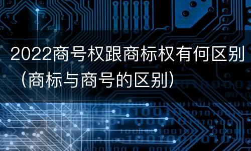 2022商号权跟商标权有何区别（商标与商号的区别）