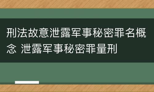 刑法故意泄露军事秘密罪名概念 泄露军事秘密罪量刑