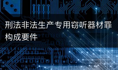 刑法非法生产专用窃听器材罪构成要件