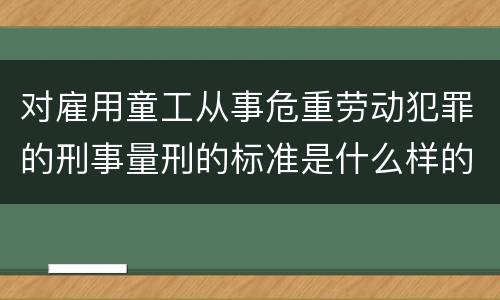 对雇用童工从事危重劳动犯罪的刑事量刑的标准是什么样的