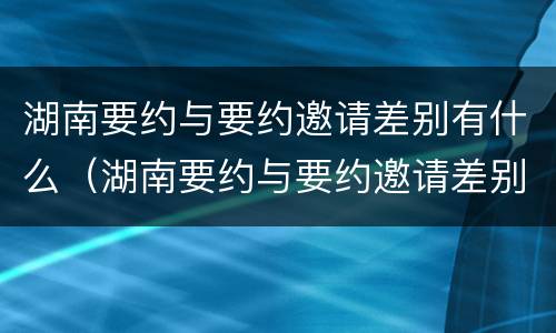 湖南要约与要约邀请差别有什么（湖南要约与要约邀请差别有什么不一样）