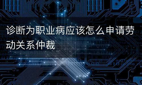 诊断为职业病应该怎么申请劳动关系仲裁