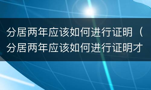 分居两年应该如何进行证明（分居两年应该如何进行证明才能离婚）