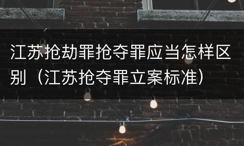江苏抢劫罪抢夺罪应当怎样区别（江苏抢夺罪立案标准）
