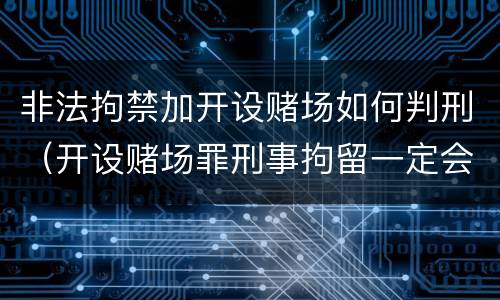 非法拘禁加开设赌场如何判刑（开设赌场罪刑事拘留一定会判刑吗）