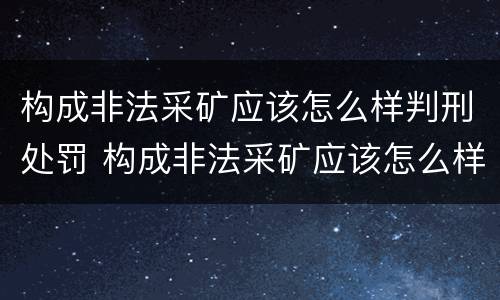 构成非法采矿应该怎么样判刑处罚 构成非法采矿应该怎么样判刑处罚多少钱