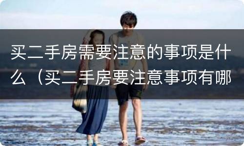 买二手房需要注意的事项是什么（买二手房要注意事项有哪些）
