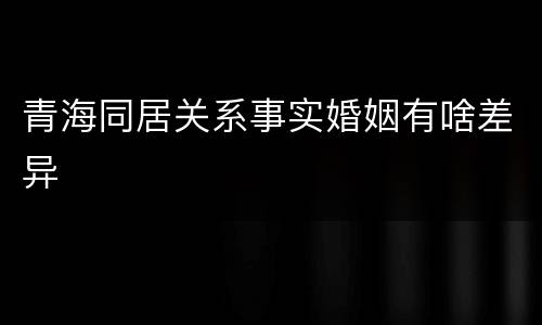 青海同居关系事实婚姻有啥差异