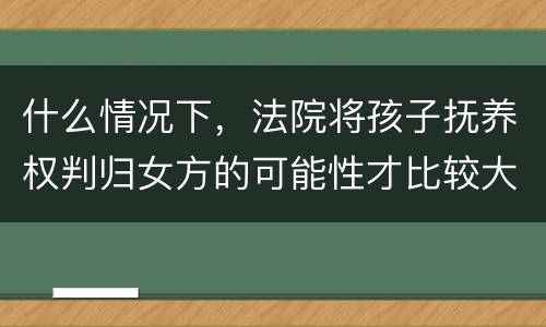 什么情况下，法院将孩子抚养权判归女方的可能性才比较大