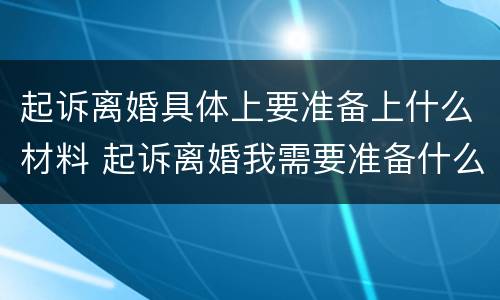 起诉离婚具体上要准备上什么材料 起诉离婚我需要准备什么资料?