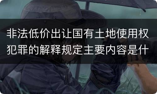非法低价出让国有土地使用权犯罪的解释规定主要内容是什么