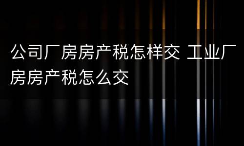公司厂房房产税怎样交 工业厂房房产税怎么交