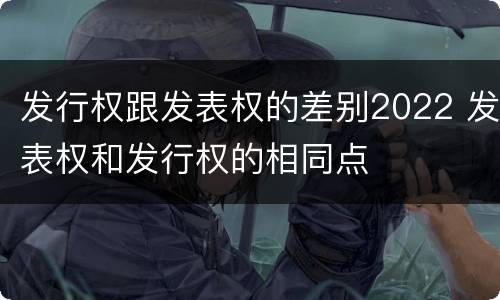 发行权跟发表权的差别2022 发表权和发行权的相同点