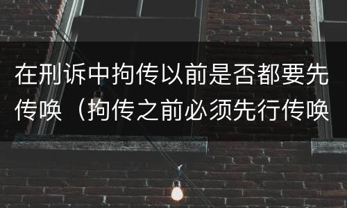 在刑诉中拘传以前是否都要先传唤（拘传之前必须先行传唤）
