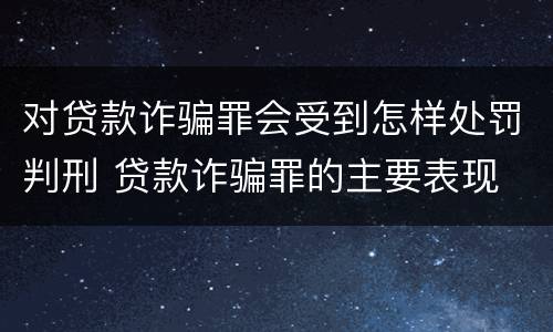 对贷款诈骗罪会受到怎样处罚判刑 贷款诈骗罪的主要表现