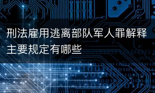 刑法雇用逃离部队军人罪解释主要规定有哪些