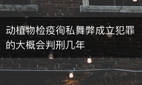 动植物检疫徇私舞弊成立犯罪的大概会判刑几年