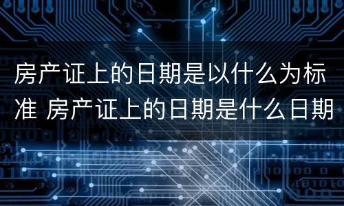 房产证上的日期是以什么为标准 房产证上的日期是什么日期