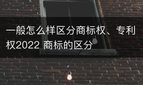 一般怎么样区分商标权、专利权2022 商标的区分
