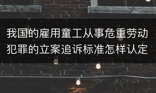我国的雇用童工从事危重劳动犯罪的立案追诉标准怎样认定