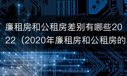 廉租房和公租房差别有哪些2022（2020年廉租房和公租房的区别）